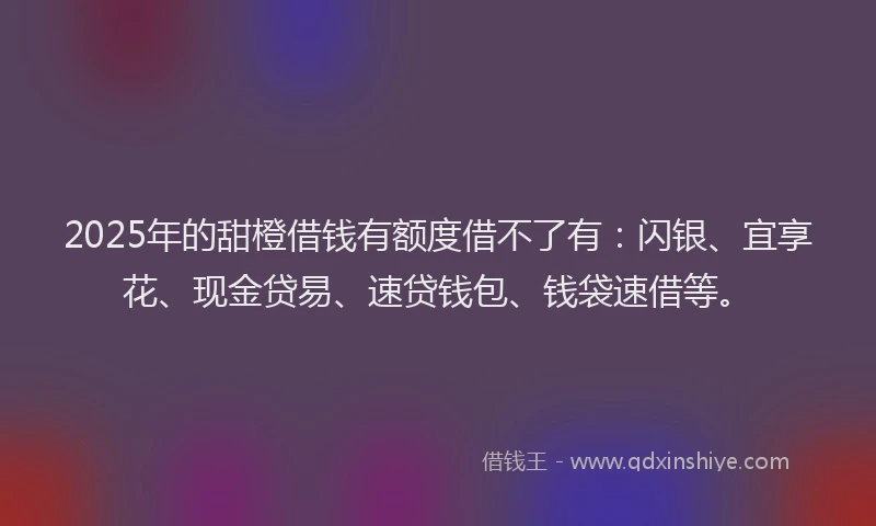 2025年的甜橙借钱有额度借不了有：闪银、宜享花、现金贷易、速贷钱包、钱袋速借等。