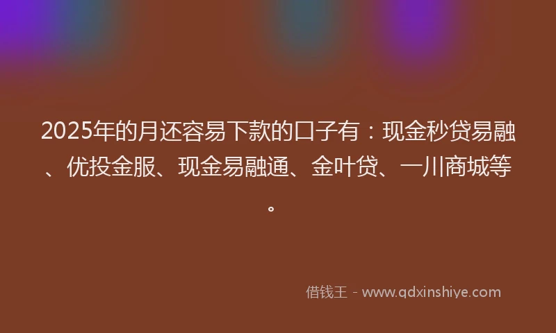 2025年的月还容易下款的口子有：现金秒贷易融、优投金服、现金易融通、金叶贷、一川商城等。
