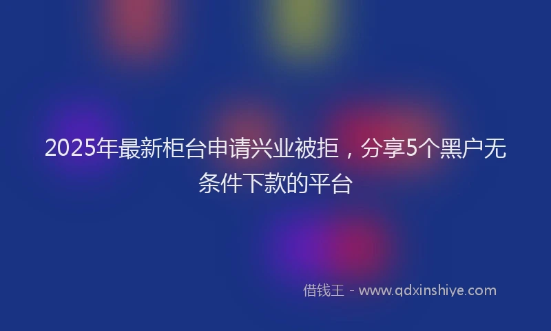 2025年最新柜台申请兴业被拒，分享5个黑户无条件下款的平台
