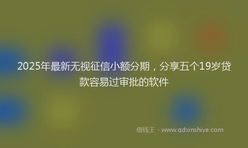 2025年最新无视征信小额分期，分享五个19岁贷款容易过审批的软件