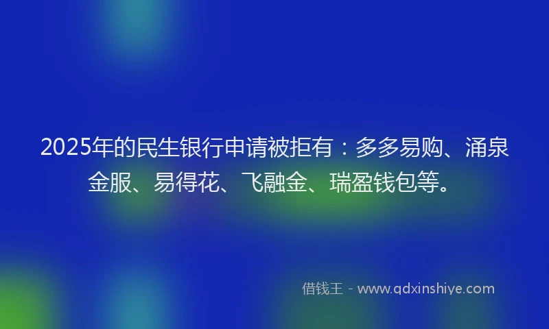 2025年的民生银行申请被拒有：多多易购、涌泉金服、易得花、飞融金、瑞盈钱包等。