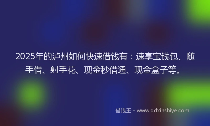 2025年的泸州如何快速借钱有：速享宝钱包、随手借、射手花、现金秒借通、现金盒子等。