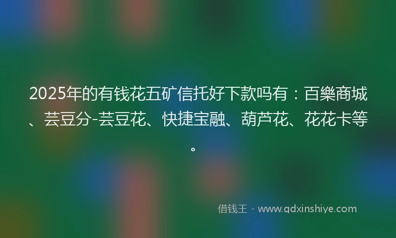 2025年的有钱花五矿信托好下款吗有：百樂商城、芸豆分-芸豆花、快捷宝融、葫芦花、花花卡等。