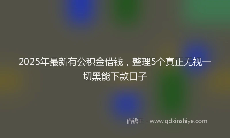 2025年最新有公积金借钱，整理5个真正无视一切黑能下款口子