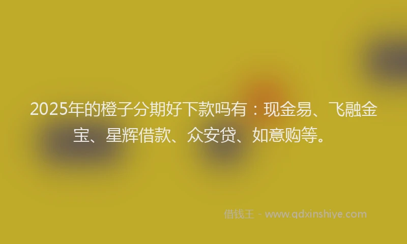2025年的橙子分期好下款吗有：现金易、飞融金宝、星辉借款、众安贷、如意购等。