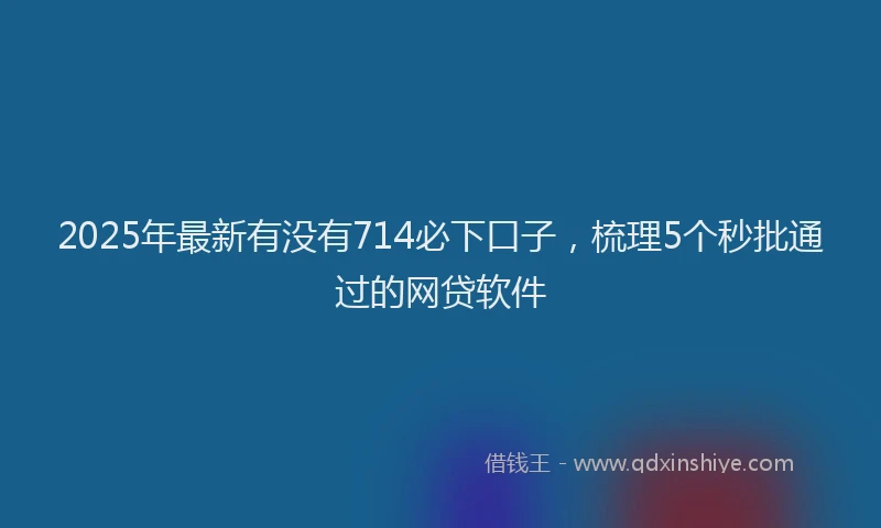 2025年最新有没有714必下口子，梳理5个秒批通过的网贷软件