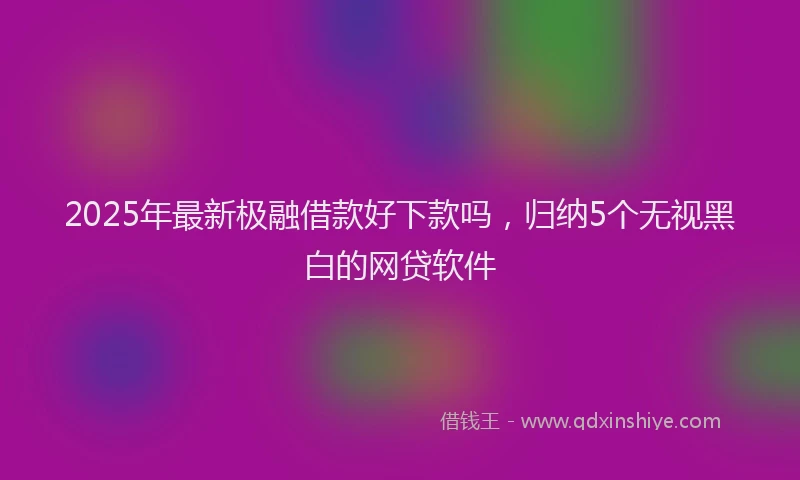 2025年最新极融借款好下款吗，归纳5个无视黑白的网贷软件
