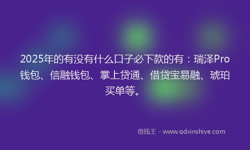 2025年的有没有什么口子必下款的有：瑞泽Pro钱包、信融钱包、掌上贷通、借贷宝易融、琥珀买单等。