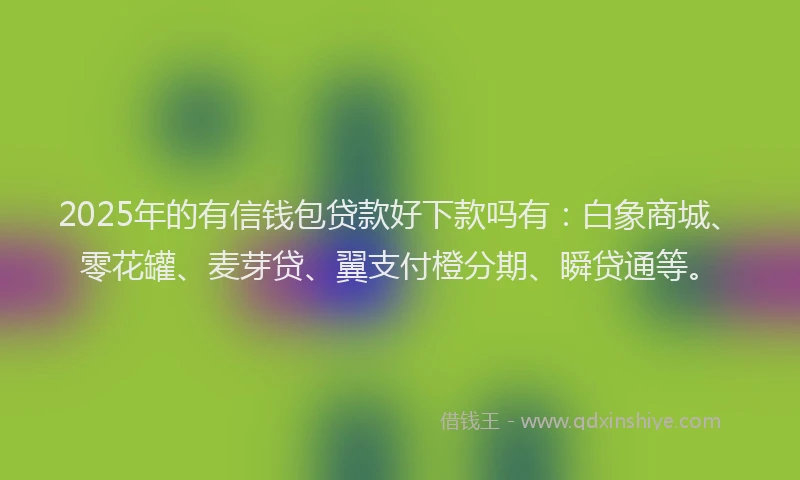 2025年的有信钱包贷款好下款吗有：白象商城、零花罐、麦芽贷、翼支付橙分期、瞬贷通等。