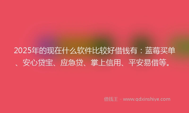 2025年的现在什么软件比较好借钱有：蓝莓买单、安心贷宝、应急贷、掌上信用、平安易借等。