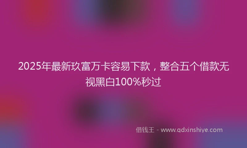 2025年最新玖富万卡容易下款，整合五个借款无视黑白100%秒过