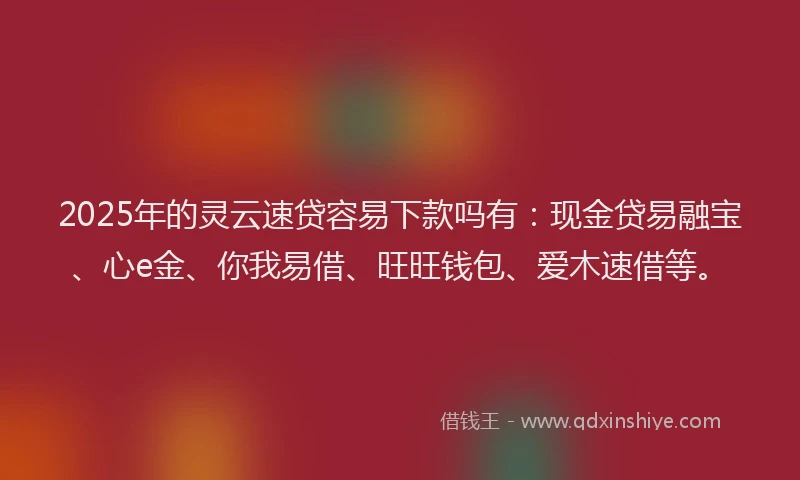 2025年的灵云速贷容易下款吗有：现金贷易融宝、心e金、你我易借、旺旺钱包、爱木速借等。