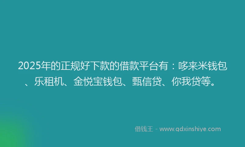 2025年的正规好下款的借款平台有：哆来米钱包、乐租机、金悦宝钱包、甄信贷、你我贷等。