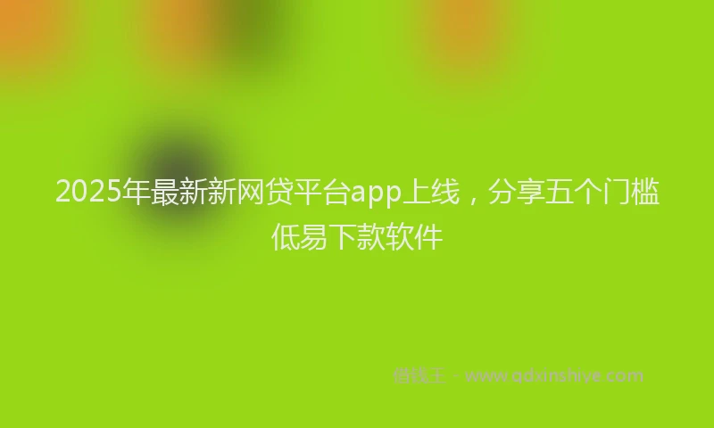 2025年最新新网贷平台app上线，分享五个门槛低易下款软件