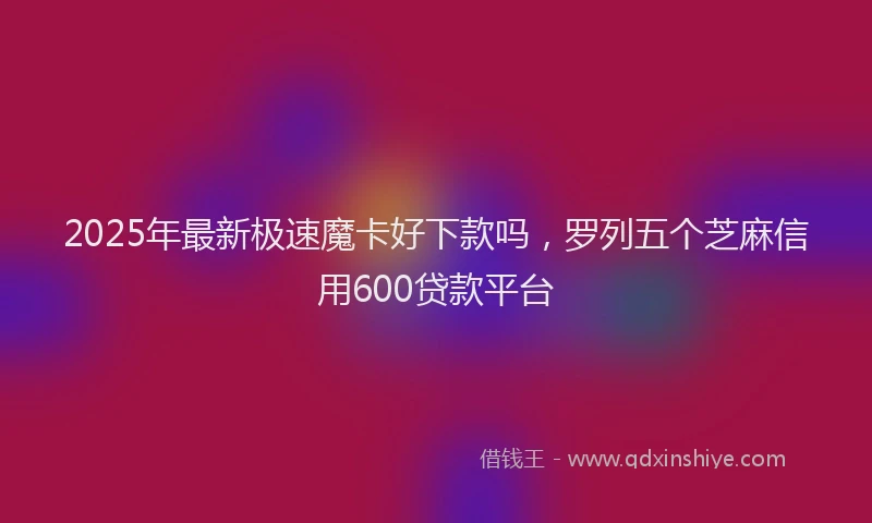 2025年最新极速魔卡好下款吗，罗列五个芝麻信用600贷款平台