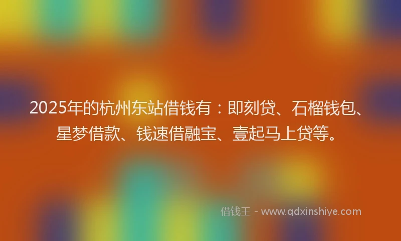 2025年的杭州东站借钱有：即刻贷、石榴钱包、星梦借款、钱速借融宝、壹起马上贷等。