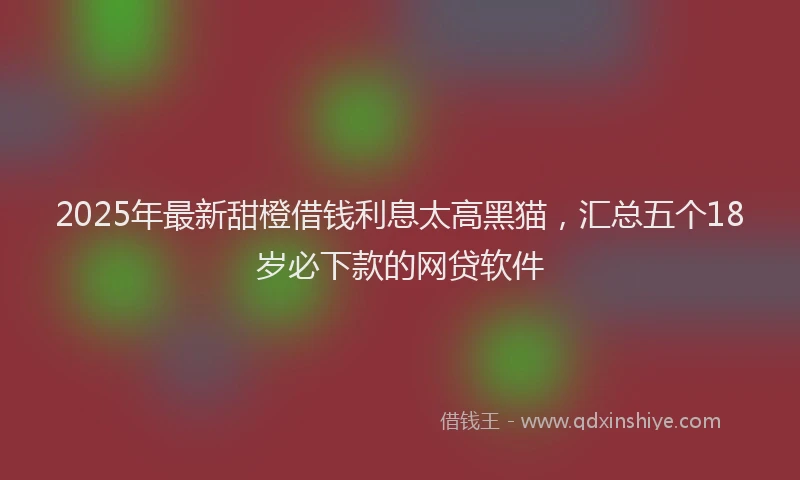 2025年最新甜橙借钱利息太高黑猫，汇总五个18岁必下款的网贷软件