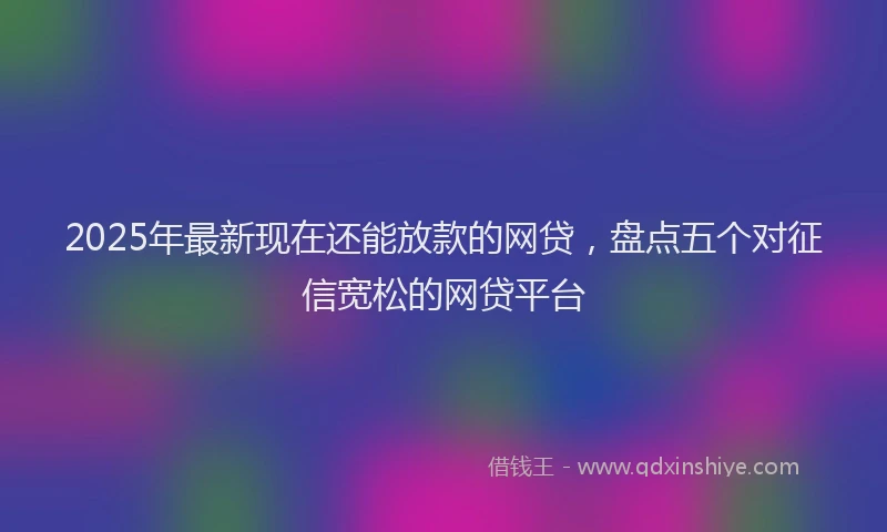 2025年最新现在还能放款的网贷，盘点五个对征信宽松的网贷平台