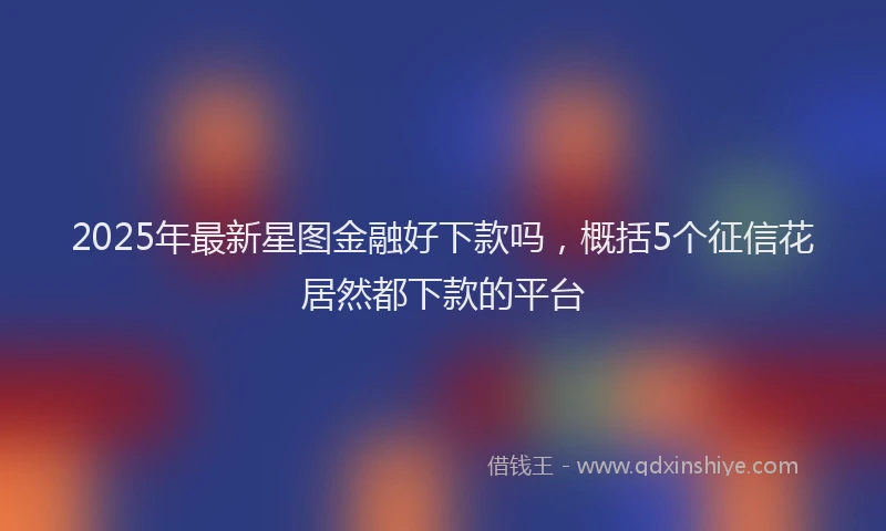 2025年最新星图金融好下款吗，概括5个征信花居然都下款的平台