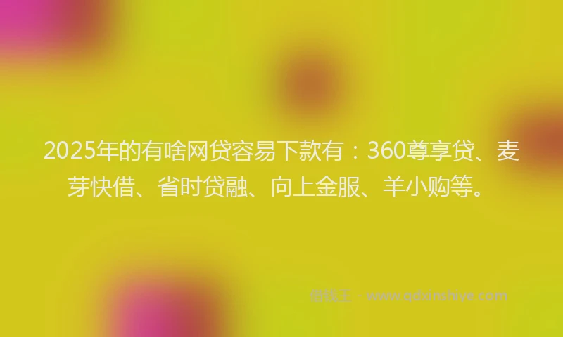 2025年的有啥网贷容易下款有：360尊享贷、麦芽快借、省时贷融、向上金服、羊小购等。