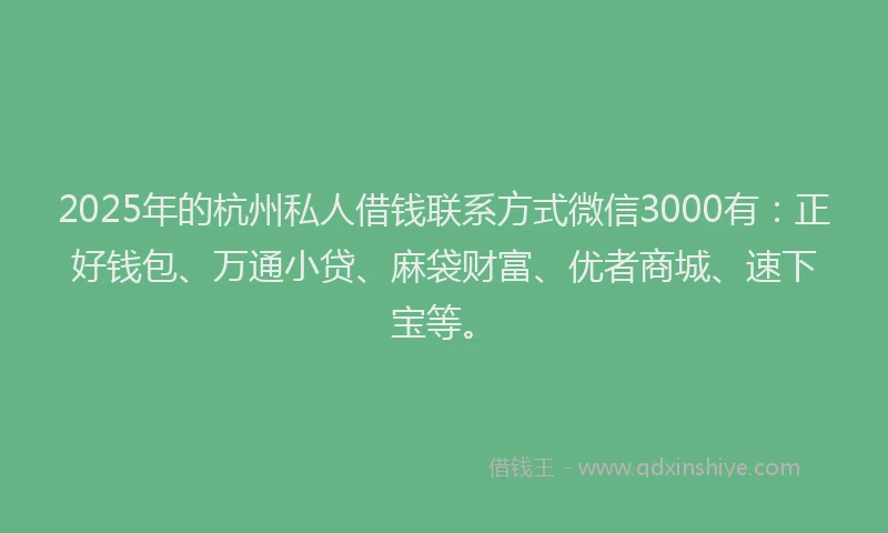 2025年的杭州私人借钱联系方式微信3000有：正好钱包、万通小贷、麻袋财富、优者商城、速下宝等。