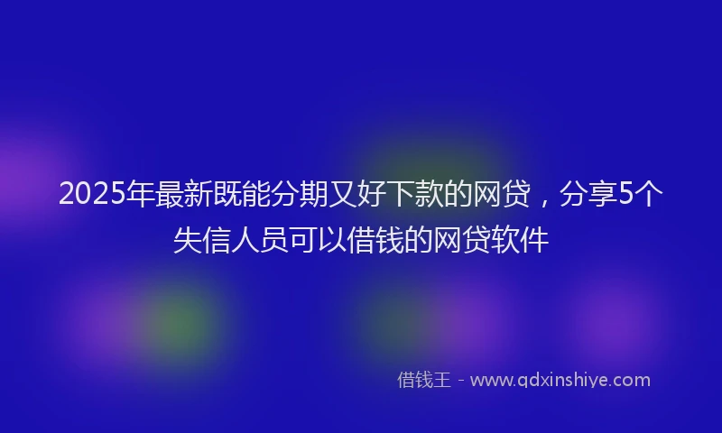 2025年最新既能分期又好下款的网贷，分享5个失信人员可以借钱的网贷软件