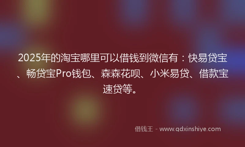 2025年的淘宝哪里可以借钱到微信有：快易贷宝、畅贷宝Pro钱包、森森花呗、小米易贷、借款宝速贷等。