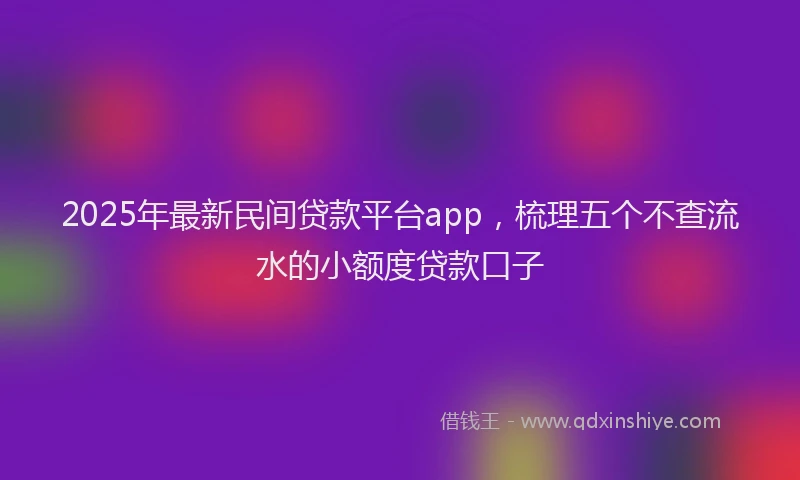 2025年最新民间贷款平台app，梳理五个不查流水的小额度贷款口子