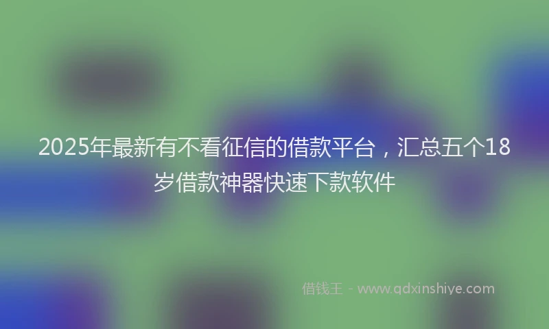 2025年最新有不看征信的借款平台，汇总五个18岁借款神器快速下款软件
