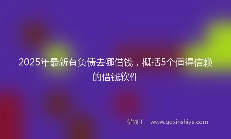 2025年最新有负债去哪借钱，概括5个值得信赖的借钱软件
