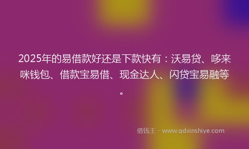2025年的易借款好还是下款快有：沃易贷、哆来咪钱包、借款宝易借、现金达人、闪贷宝易融等。