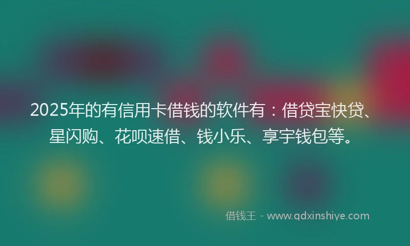 2025年的有信用卡借钱的软件有：借贷宝快贷、星闪购、花呗速借、钱小乐、享宇钱包等。