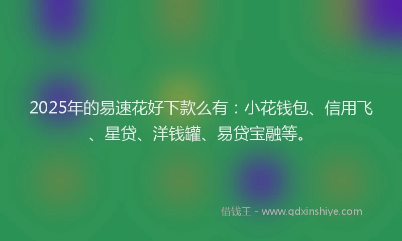 2025年的易速花好下款么有：小花钱包、信用飞、星贷、洋钱罐、易贷宝融等。