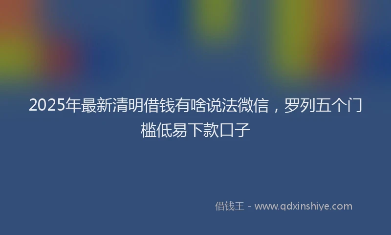 2025年最新清明借钱有啥说法微信，罗列五个门槛低易下款口子