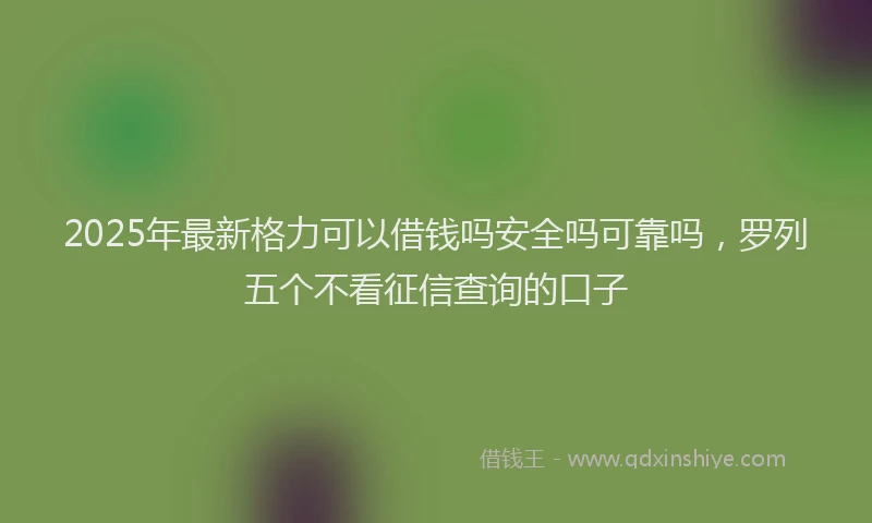 2025年最新格力可以借钱吗安全吗可靠吗，罗列五个不看征信查询的口子
