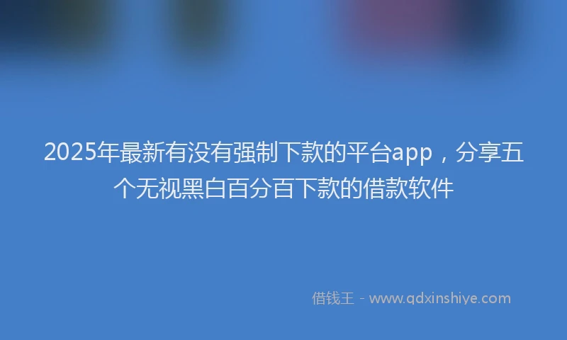 2025年最新有没有强制下款的平台app，分享五个无视黑白百分百下款的借款软件