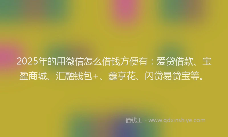 2025年的用微信怎么借钱方便有：爱贷借款、宝盈商城、汇融钱包+、鑫享花、闪贷易贷宝等。