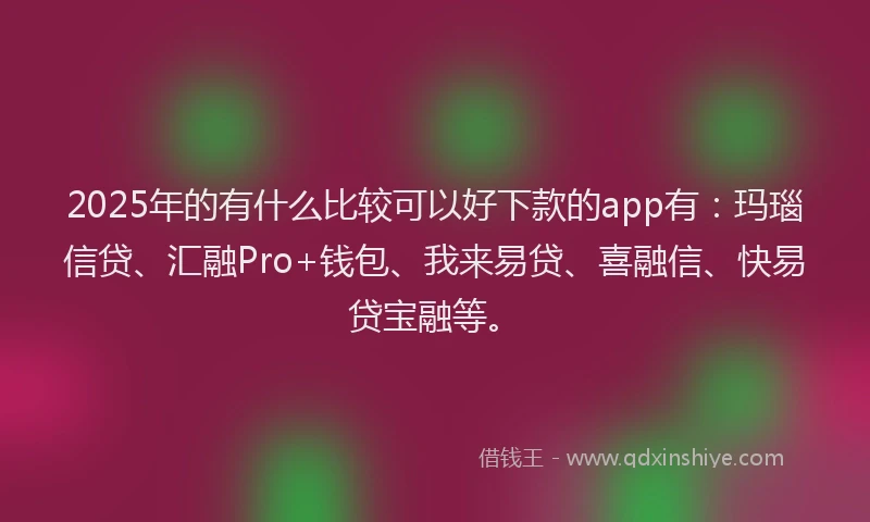 2025年的有什么比较可以好下款的app有：玛瑙信贷、汇融Pro+钱包、我来易贷、喜融信、快易贷宝融等。