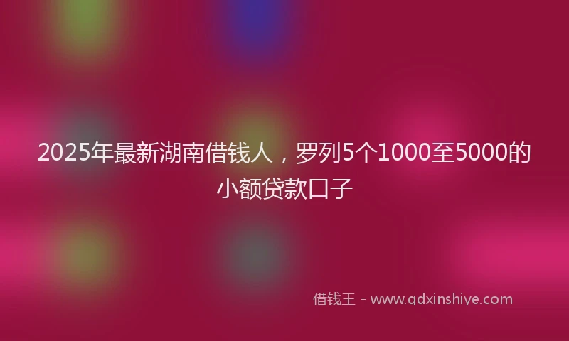 2025年最新湖南借钱人，罗列5个1000至5000的小额贷款口子
