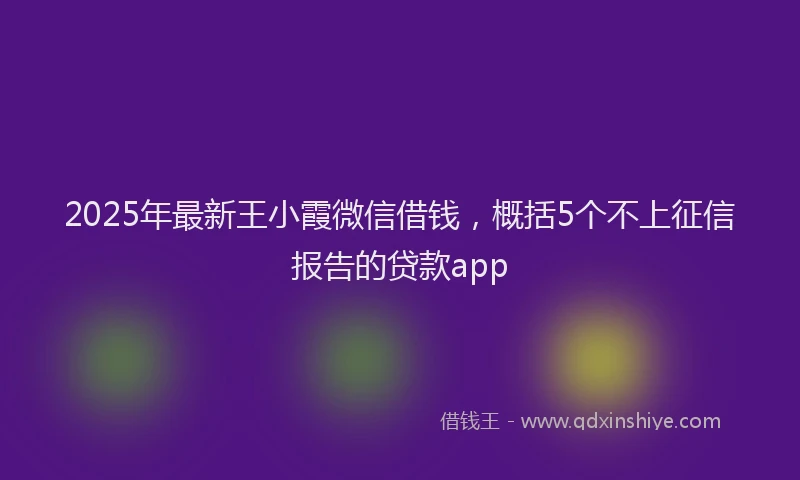 2025年最新王小霞微信借钱，概括5个不上征信报告的贷款app