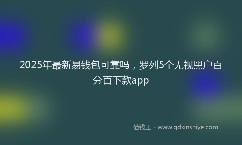 2025年最新易钱包可靠吗，罗列5个无视黑户百分百下款app