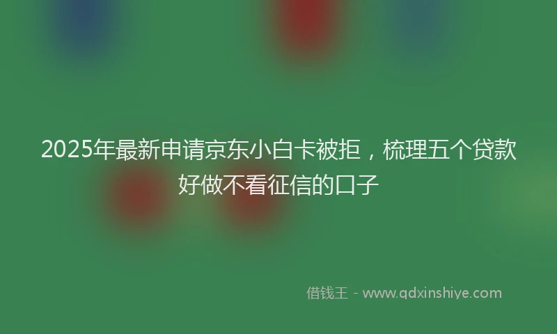 2025年最新申请京东小白卡被拒，梳理五个贷款好做不看征信的口子