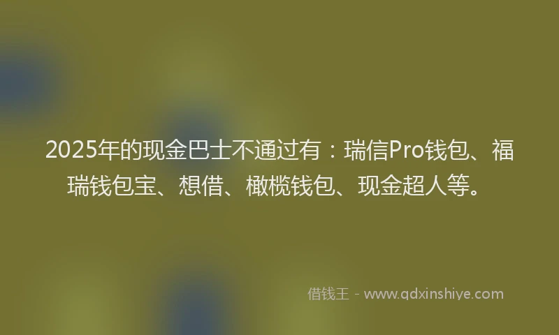 2025年的现金巴士不通过有：瑞信Pro钱包、福瑞钱包宝、想借、橄榄钱包、现金超人等。