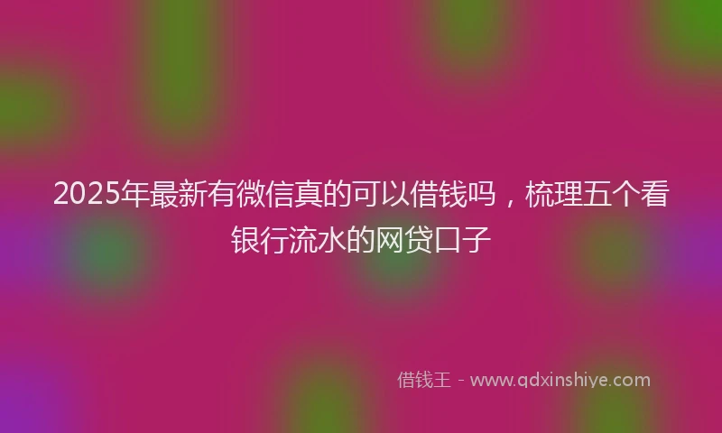 2025年最新有微信真的可以借钱吗，梳理五个看银行流水的网贷口子