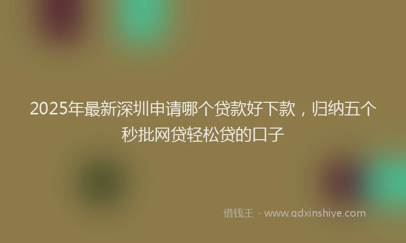 2025年最新深圳申请哪个贷款好下款，归纳五个秒批网贷轻松贷的口子