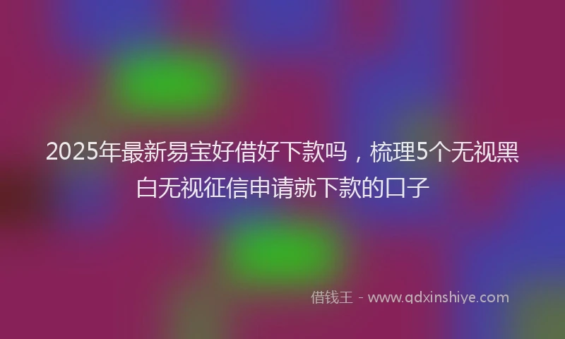 2025年最新易宝好借好下款吗，梳理5个无视黑白无视征信申请就下款的口子