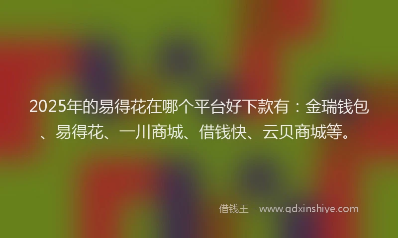 2025年的易得花在哪个平台好下款有：金瑞钱包、易得花、一川商城、借钱快、云贝商城等。