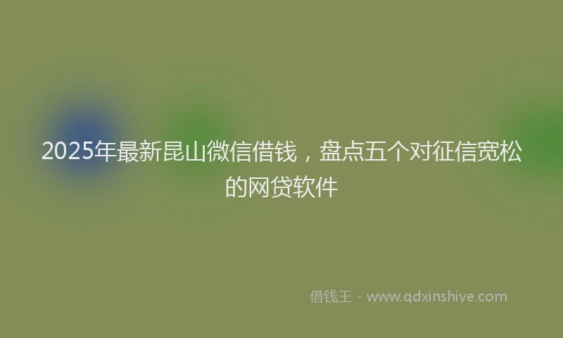2025年最新昆山微信借钱，盘点五个对征信宽松的网贷软件
