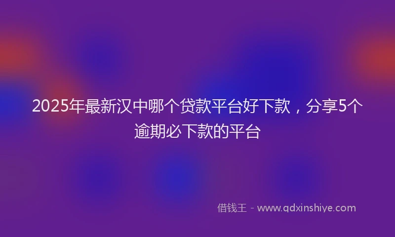 2025年最新汉中哪个贷款平台好下款，分享5个逾期必下款的平台