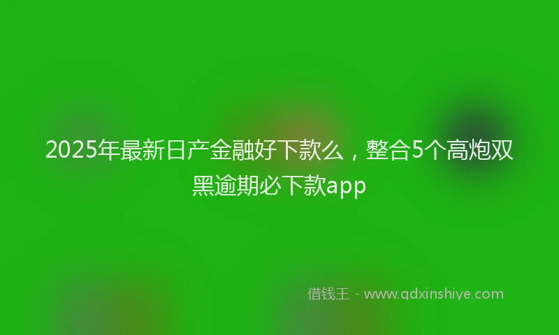 2025年最新日产金融好下款么，整合5个高炮双黑逾期必下款app